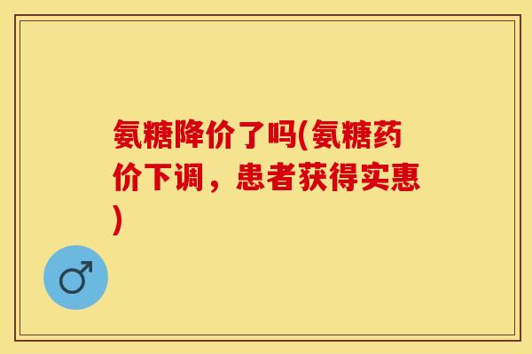 氨糖降价了吗(氨糖药价下调，患者获得实惠)