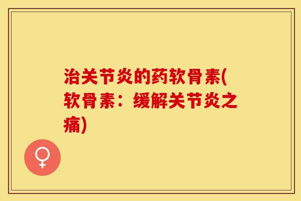 治关节炎的药软骨素(软骨素：缓解关节炎之痛)