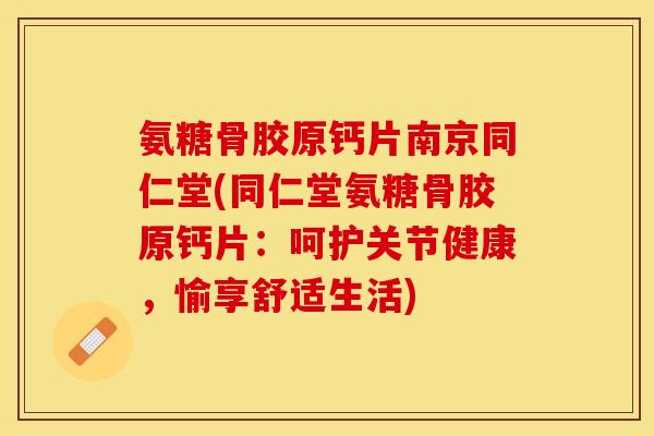 氨糖骨胶原钙片南京同仁堂(同仁堂氨糖骨胶原钙片：呵护关节健康，愉享舒适生活)