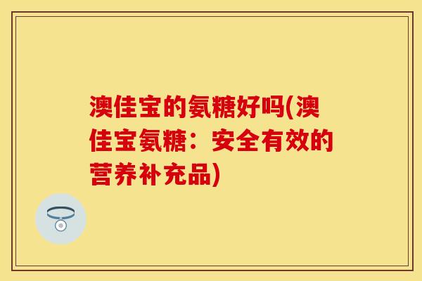 澳佳宝的氨糖好吗(澳佳宝氨糖：安全有效的营养补充品)