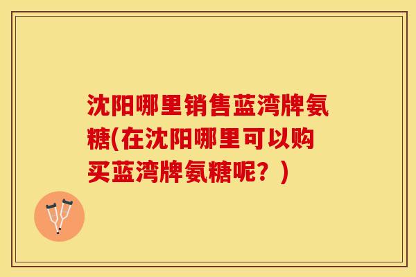 沈阳哪里销售蓝湾牌氨糖(在沈阳哪里可以购买蓝湾牌氨糖呢?)-第1张图片-关节保镖 沈阳哪里销售蓝湾牌氨糖(在沈阳哪里可以购买蓝湾牌氨糖呢?)-第1张图片-关节保镖