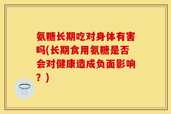 氨糖长期吃对身体有害吗(长期食用氨糖是否会对健康造成负面影响？)-第1张图片-关节保镖