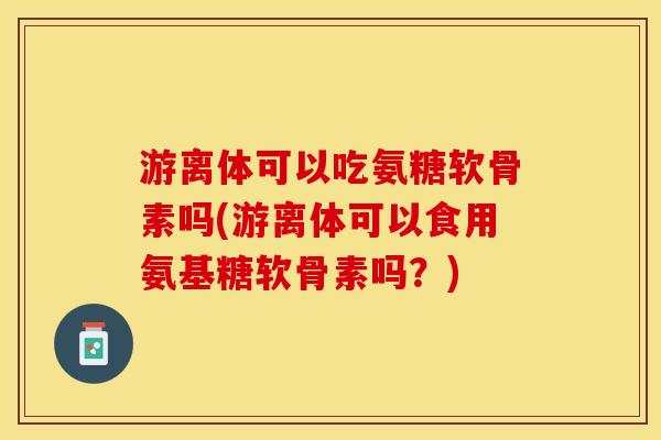 游离体可以吃氨糖软骨素吗(游离体可以食用氨基糖软骨素吗？)-第1张图片-关节保镖