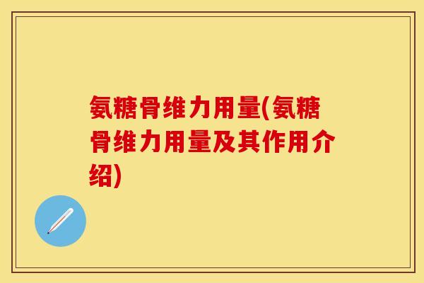 氨糖骨维力用量(氨糖骨维力用量及其作用介绍)