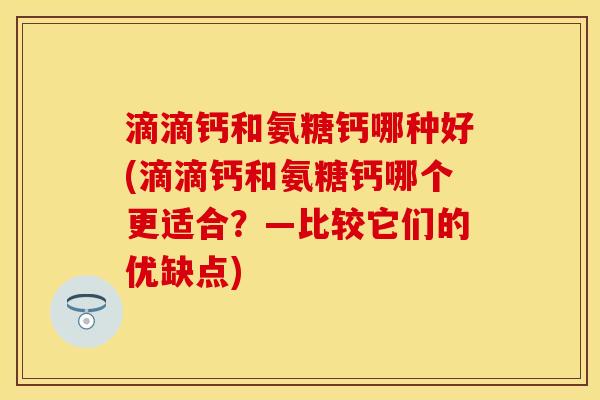 滴滴钙和氨糖钙哪种好(滴滴钙和氨糖钙哪个更适合?—比较它们的优缺点)-第1张图片-关节保镖 滴滴钙和氨糖钙哪种好(滴滴钙和氨糖钙哪个更适合?—比较它们的优缺点)-第1张图片-关节保镖