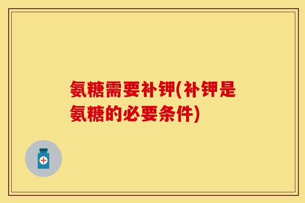 氨糖需要补钾(补钾是氨糖的必要条件)-第1张图片-关节保镖