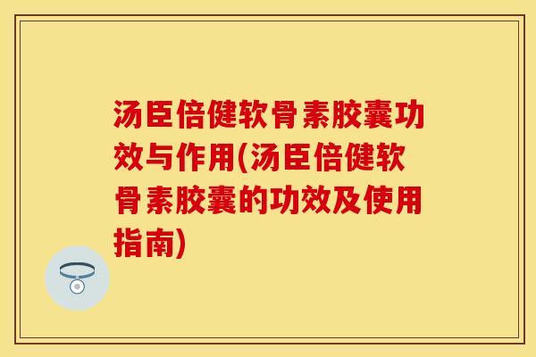 汤臣倍健软骨素胶囊功效与作用(汤臣倍健软骨素胶囊的功效及使用指南)