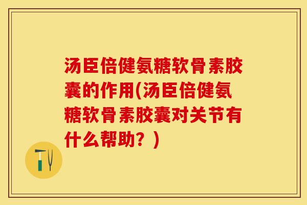 汤臣倍健氨糖软骨素胶囊的作用(汤臣倍健氨糖软骨素胶囊对关节有什么帮助？)
