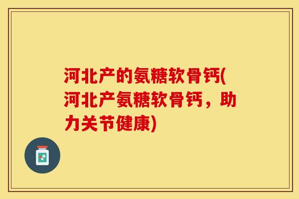 河北产的氨糖软骨钙(河北产氨糖软骨钙，助力关节健康)