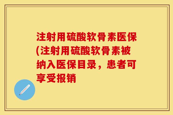 注射用硫酸软骨素医保(注射用硫酸软骨素被纳入医保目录，患者可享受报销