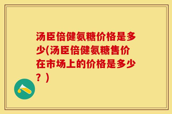 汤臣倍健氨糖价格是多少(汤臣倍健氨糖售价在市场上的价格是多少？)