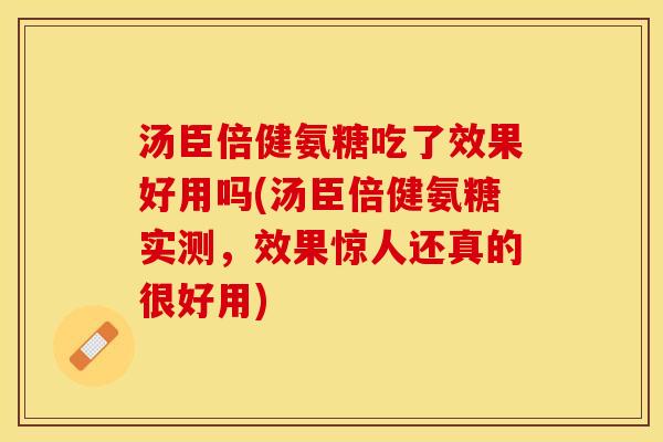 汤臣倍健氨糖吃了效果好用吗(汤臣倍健氨糖实测，效果惊人还真的很好用)