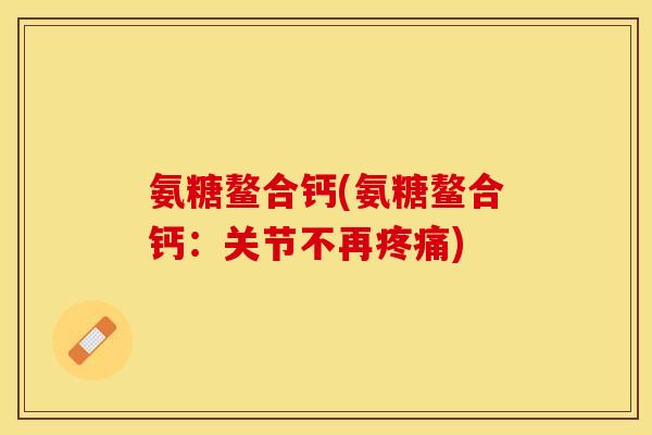 氨糖鳌合钙(氨糖鳌合钙：关节不再疼痛)