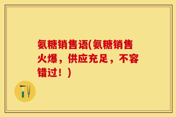 氨糖销售语(氨糖销售火爆，供应充足，不容错过！)