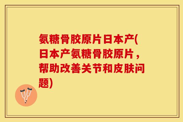 氨糖骨胶原片日本产(日本产氨糖骨胶原片，帮助改善关节和皮肤问题)