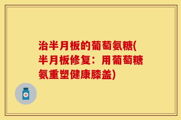 治半月板的葡萄氨糖(半月板修复：用葡萄糖氨重塑健康膝盖)