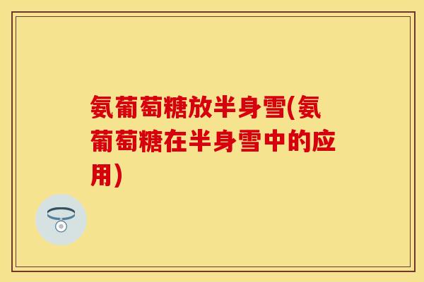 氨葡萄糖放半身雪(氨葡萄糖在半身雪中的应用)