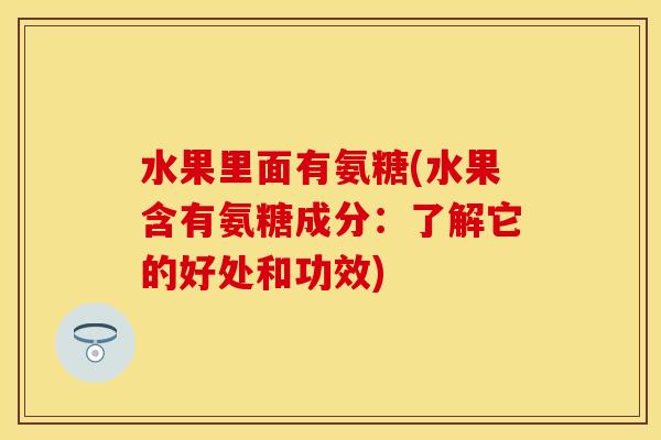 水果里面有氨糖(水果含有氨糖成分：了解它的好处和功效)