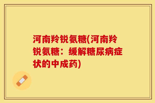 河南羚锐氨糖(河南羚锐氨糖：缓解糖尿病症状的中成药)