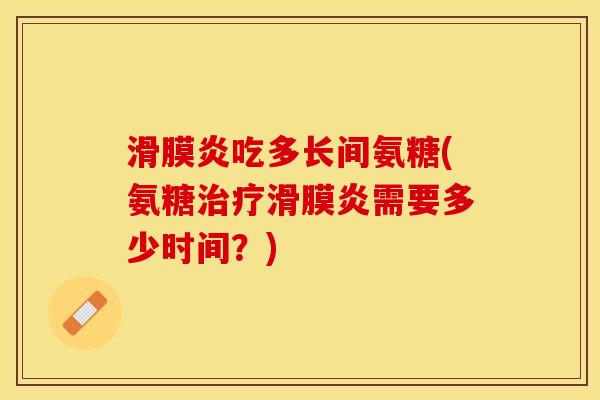 滑膜炎吃多长间氨糖(氨糖治疗滑膜炎需要多少时间？)