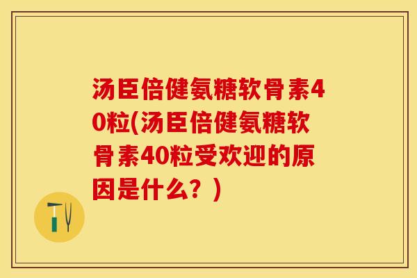 汤臣倍健氨糖软骨素40粒(汤臣倍健氨糖软骨素40粒受欢迎的原因是什么？)