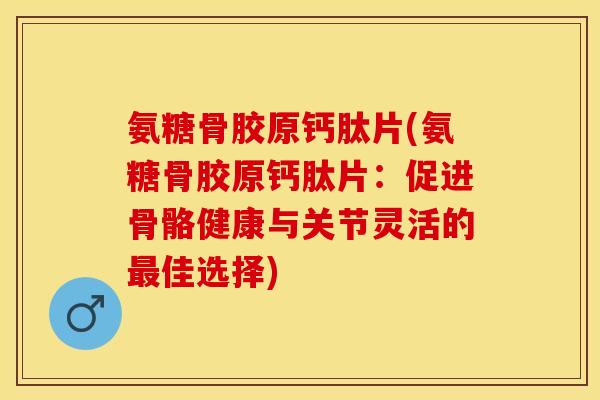 氨糖骨胶原钙肽片(氨糖骨胶原钙肽片：促进骨骼健康与关节灵活的最佳选择)
