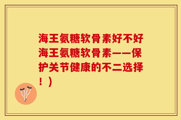 海王氨糖软骨素好不好海王氨糖软骨素——保护关节健康的不二选择！)-第1张图片-关节保镖