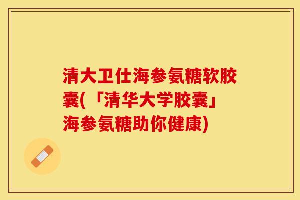 清大卫仕海参氨糖软胶囊(「清华大学胶囊」海参氨糖助你健康)-第1张图片-关节保镖