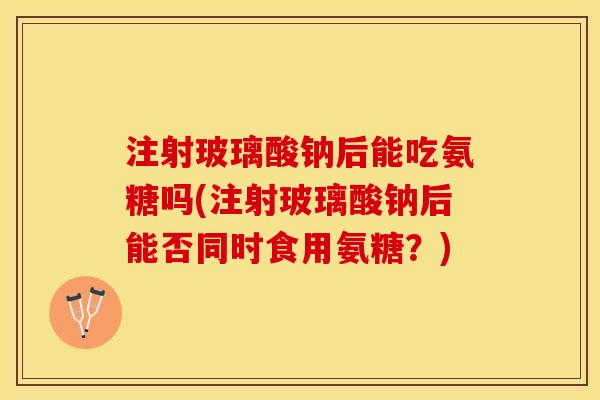 注射玻璃酸钠后能吃氨糖吗(注射玻璃酸钠后能否同时食用氨糖？)