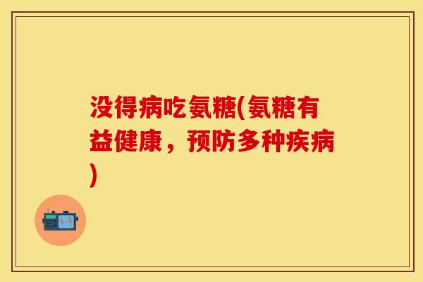 没得病吃氨糖(氨糖有益健康，预防多种疾病)