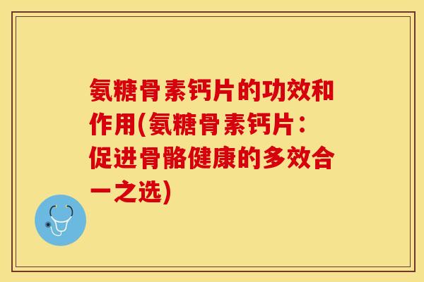氨糖骨素钙片的功效和作用(氨糖骨素钙片：促进骨骼健康的多效合一之选)