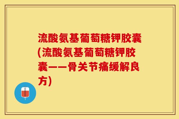流酸氨基葡萄糖钾胶囊(流酸氨基葡萄糖钾胶囊——骨关节痛缓解良方)