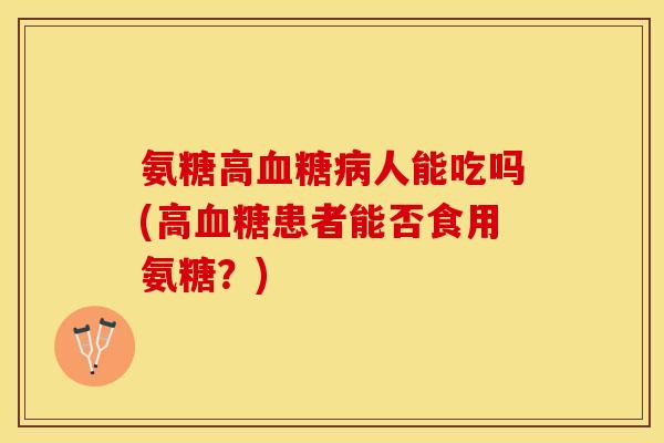 氨糖高血糖病人能吃吗(高血糖患者能否食用氨糖？)