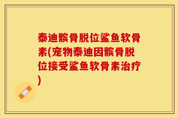 泰迪髌骨脱位鲨鱼软骨素(宠物泰迪因髌骨脱位接受鲨鱼软骨素治疗)