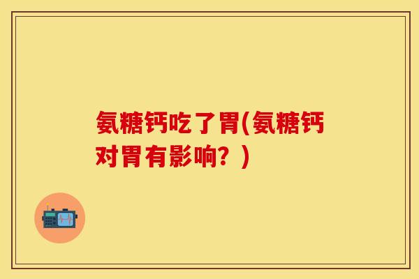 氨糖钙吃了胃(氨糖钙对胃有影响？)