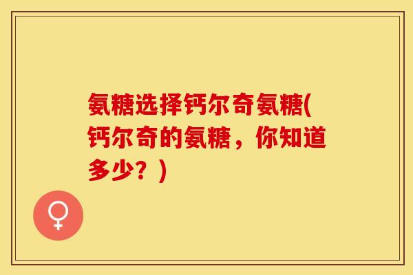 氨糖选择钙尔奇氨糖(钙尔奇的氨糖，你知道多少？)