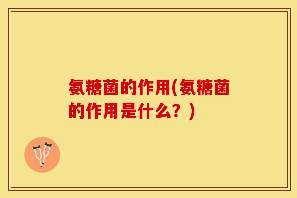 氨糖菌的作用(氨糖菌的作用是什么？)