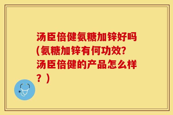 汤臣倍健氨糖加锌好吗(氨糖加锌有何功效？汤臣倍健的产品怎么样？)