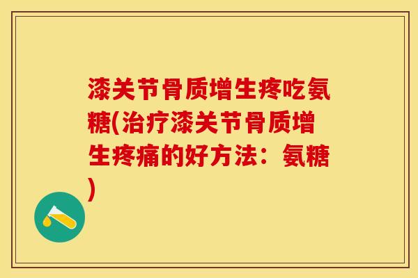 漆关节骨质增生疼吃氨糖(治疗漆关节骨质增生疼痛的好方法：氨糖)