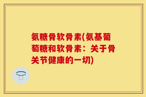 氨糖骨软骨素(氨基葡萄糖和软骨素：关于骨关节健康的一切)