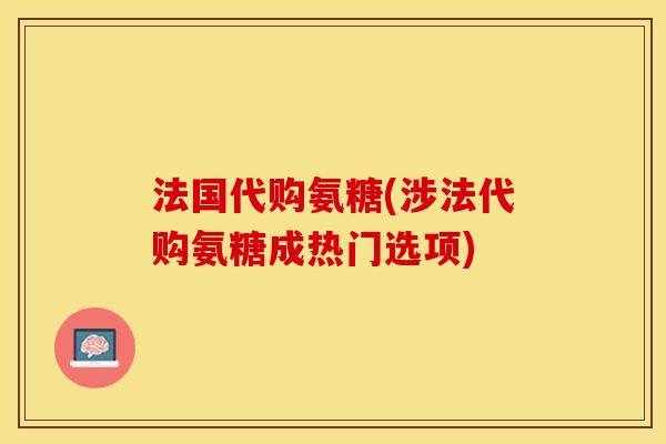 法国代购氨糖(涉法代购氨糖成热门选项)