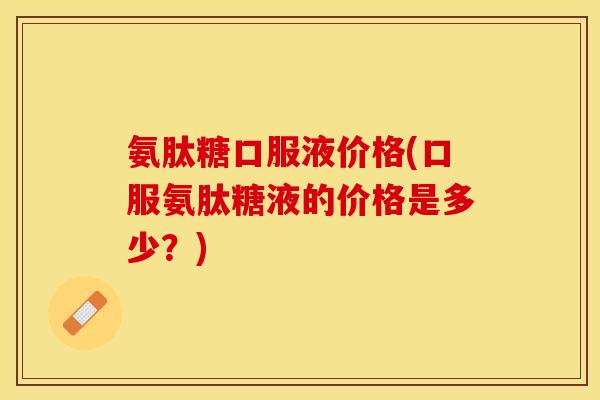 氨肽糖口服液价格(口服氨肽糖液的价格是多少？)