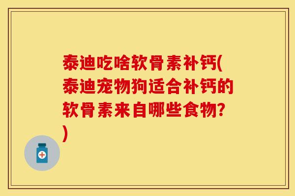泰迪吃啥软骨素补钙(泰迪宠物狗适合补钙的软骨素来自哪些食物？)