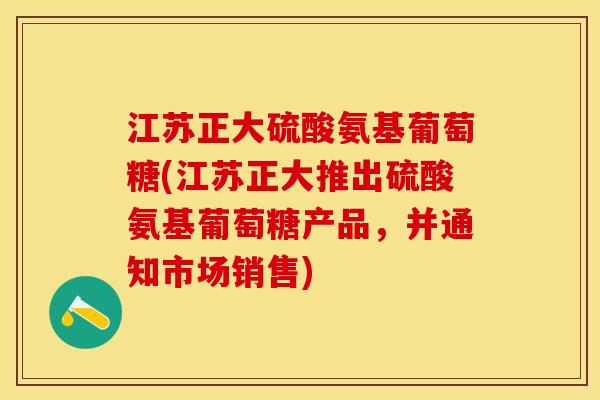 江苏正大硫酸氨基葡萄糖(江苏正大推出硫酸氨基葡萄糖产品，并通知市场销售)