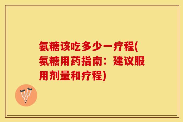 氨糖该吃多少一疗程(氨糖用药指南：建议服用剂量和疗程)