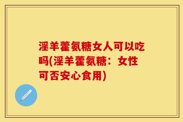 淫羊藿氨糖女人可以吃吗(淫羊藿氨糖：女性可否安心食用)