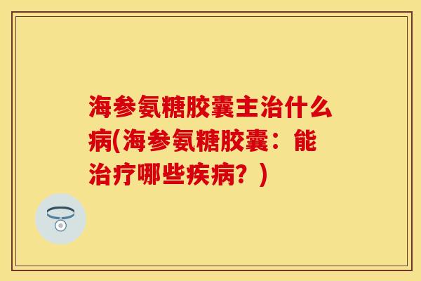 海参氨糖胶囊主治什么病(海参氨糖胶囊：能治疗哪些疾病？)