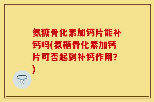 氨糖骨化素加钙片能补钙吗(氨糖骨化素加钙片可否起到补钙作用？)