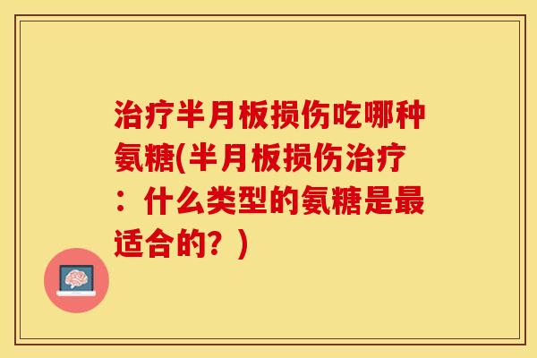 治疗半月板损伤吃哪种氨糖(半月板损伤治疗：什么类型的氨糖是最适合的？)
