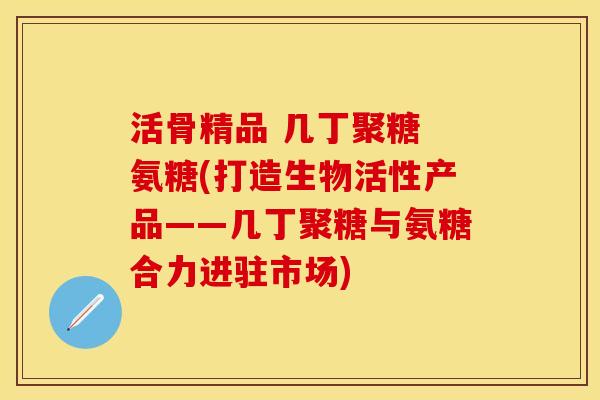 活骨精品 几丁聚糖 氨糖(打造生物活性产品——几丁聚糖与氨糖合力进驻市场)
